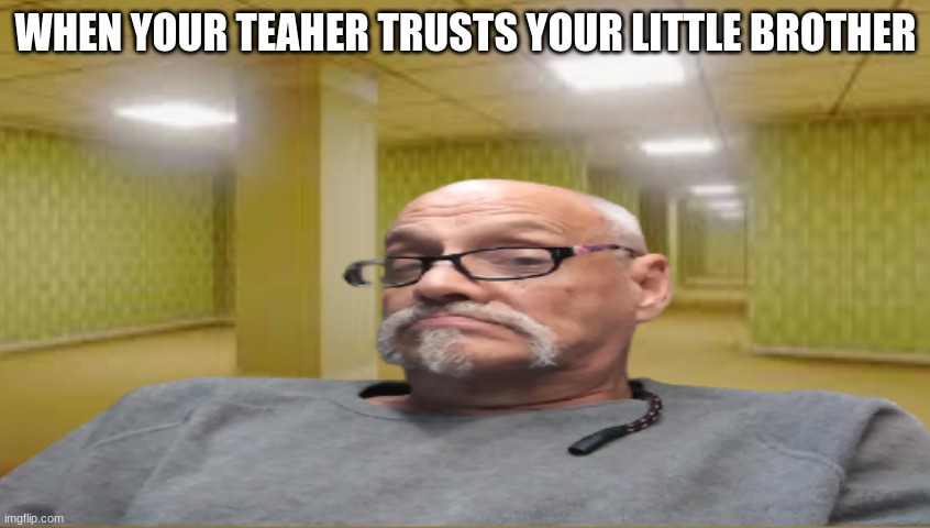 credits to jack | WHEN YOUR TEAHER TRUSTS YOUR LITTLE BROTHER | image tagged in backrooms,teacher | made w/ Imgflip meme maker