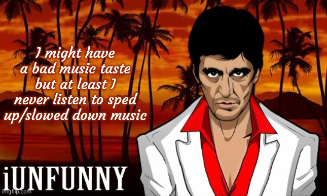 iUnFunny's Scarface template | I might have a bad music taste but at least I never listen to sped up/slowed down music | image tagged in iunfunny's scarface template | made w/ Imgflip meme maker