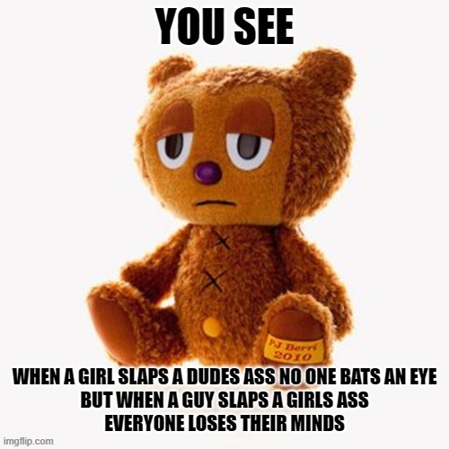 Pj plush | YOU SEE; WHEN A GIRL SLAPS A DUDES ASS NO ONE BATS AN EYE
BUT WHEN A GUY SLAPS A GIRLS ASS
EVERYONE LOSES THEIR MINDS | image tagged in pj plush | made w/ Imgflip meme maker