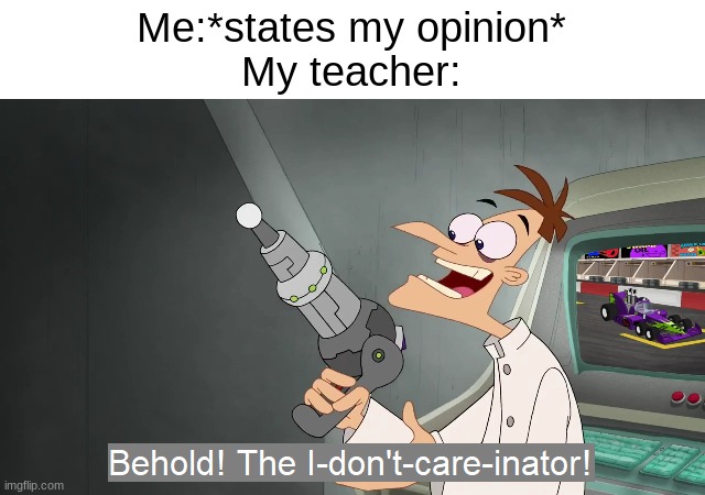 ... | Me:*states my opinion*
My teacher: | image tagged in the i don't care inator,teacher | made w/ Imgflip meme maker