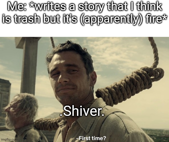 I personally thought the date story I just made was pretty bad, but a lot of y'all actually liked it | Me: *writes a story that I think is trash but it's (apparently) fire*; .Shiver. | image tagged in first time | made w/ Imgflip meme maker