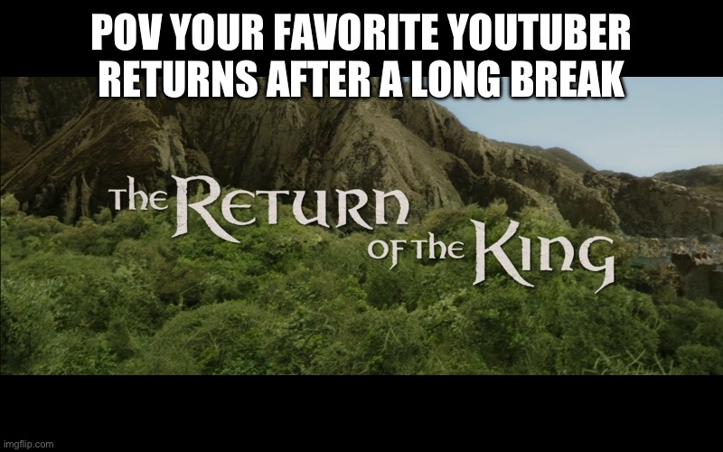 Woohooo | POV YOUR FAVORITE YOUTUBER RETURNS AFTER A LONG BREAK | image tagged in return of the king | made w/ Imgflip meme maker