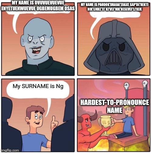 Impossible to pronounce names | MY NAME IS PAODOK'DRABA'TAKAT SAP'DE'REKTI NIK'LINKE'TI' KI'VEF'NIK'NESEVEF'LI'KEK; MY NAME IS OVUVUEVUEVUE ENYETUENWUEVUE UGBEMUGBEM OSAS; My SURNAME is Ng; HARDEST-TO-PRONOUNCE NAME | image tagged in 1 trophy,ovuvuevuevue enyetuenwuevue ugbemugbem osas | made w/ Imgflip meme maker