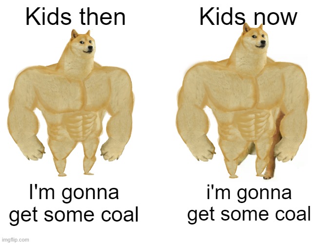 well there is a difference | Kids then; Kids now; I'm gonna get some coal; i'm gonna get some coal | image tagged in memes,buff doge vs cheems | made w/ Imgflip meme maker