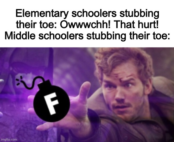 I totally never do this | Elementary schoolers stubbing their toe: Owwwchh! That hurt!
Middle schoolers stubbing their toe: | image tagged in star-lord f-bomb,middle school,stubbing toe,swearing | made w/ Imgflip meme maker