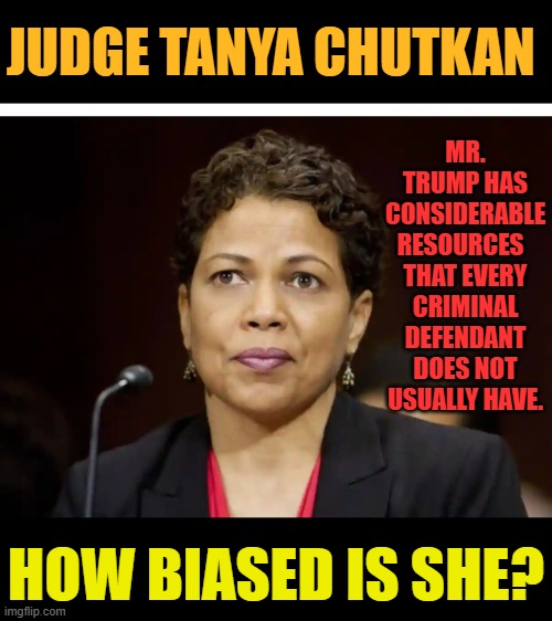 So... | JUDGE TANYA CHUTKAN; MR. TRUMP HAS CONSIDERABLE RESOURCES   THAT EVERY CRIMINAL DEFENDANT DOES NOT USUALLY HAVE. HOW BIASED IS SHE? | image tagged in memes,politics,donald trump,judge,shows,bias | made w/ Imgflip meme maker