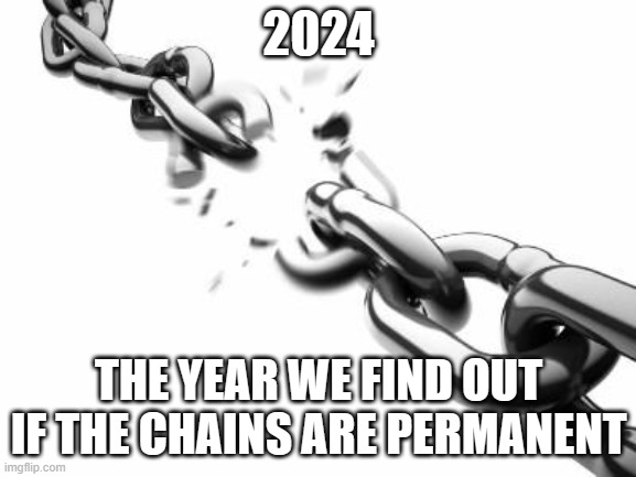 Here is to the very small chance to be free | 2024; THE YEAR WE FIND OUT IF THE CHAINS ARE PERMANENT | image tagged in broken chains,freedom,democrat war on america,tyranny,maga,america in decline | made w/ Imgflip meme maker