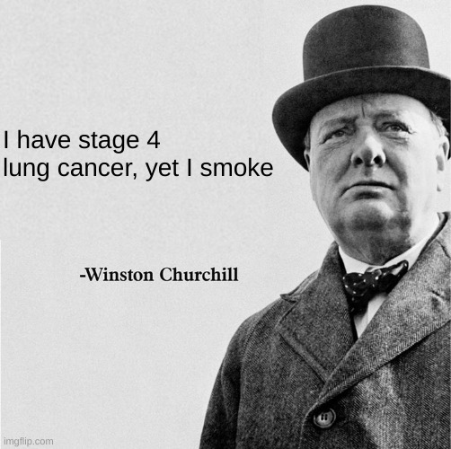Winston Churchill quote template | I have stage 4 lung cancer, yet I smoke | image tagged in winston churchill quote template | made w/ Imgflip meme maker