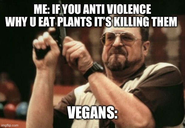 Am I The Only One Around Here Meme | ME: IF YOU ANTI VIOLENCE WHY U EAT PLANTS IT’S KILLING THEM; VEGANS: | image tagged in memes,am i the only one around here | made w/ Imgflip meme maker