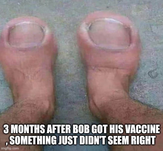 Vaccine side effects | 3 MONTHS AFTER BOB GOT HIS VACCINE , SOMETHING JUST DIDN'T SEEM RIGHT | image tagged in vaccines | made w/ Imgflip meme maker