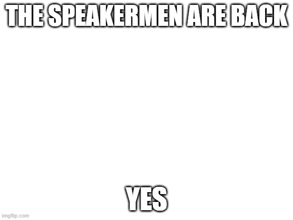 YESSSSSSSSSSSSSSSSSSSSSSSSSSSSSSSSSSSSSSSSSS | THE SPEAKERMEN ARE BACK; YES | made w/ Imgflip meme maker