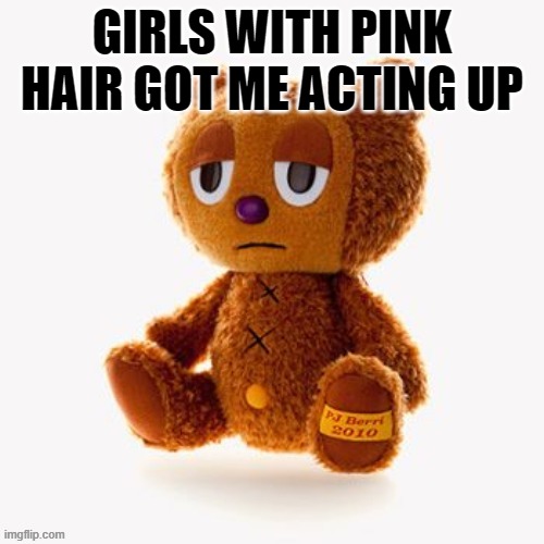 Pj plush | GIRLS WITH PINK HAIR GOT ME ACTING UP | image tagged in pj plush | made w/ Imgflip meme maker