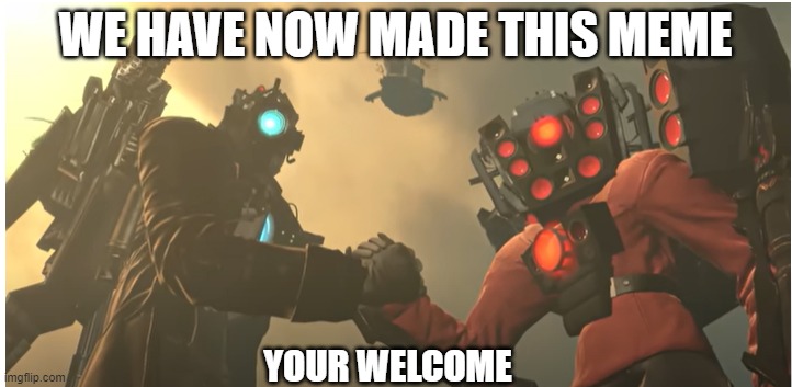 WE HAVE NOW MADE THIS MEME; YOUR WELCOME | image tagged in the alliance | made w/ Imgflip meme maker