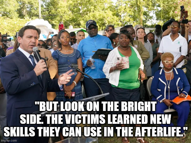 Desantis booed and heckled until he stopped talking mid-sentence."Your policies caused this." | "BUT LOOK ON THE BRIGHT SIDE. THE VICTIMS LEARNED NEW SKILLS THEY CAN USE IN THE AFTERLIFE." | image tagged in nra money more important than teaching racial equity | made w/ Imgflip meme maker