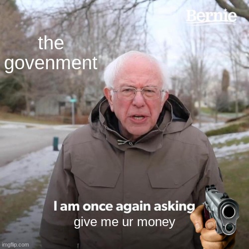 Bernie I Am Once Again Asking For Your Support | the govenment; give me ur money | image tagged in memes,bernie i am once again asking for your support | made w/ Imgflip meme maker