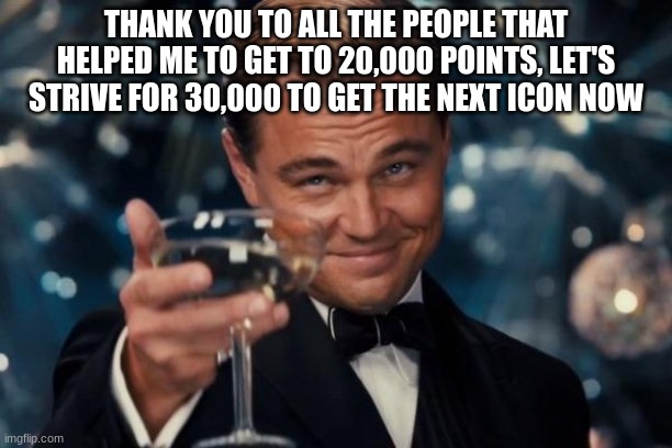 Leonardo Dicaprio Cheers Meme | THANK YOU TO ALL THE PEOPLE THAT HELPED ME TO GET TO 20,000 POINTS, LET'S STRIVE FOR 30,000 TO GET THE NEXT ICON NOW | image tagged in memes,leonardo dicaprio cheers | made w/ Imgflip meme maker