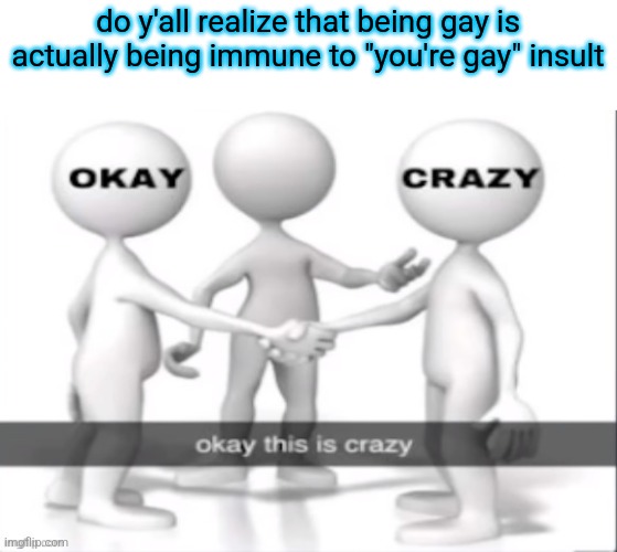 because if you're already gay, it aint an insult. | do y'all realize that being gay is actually being immune to "you're gay" insult | image tagged in okay this is crazy | made w/ Imgflip meme maker