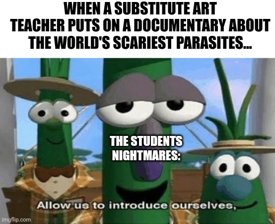 Why'd the substitute art teacher put this documentary on?!?!? | WHEN A SUBSTITUTE ART TEACHER PUTS ON A DOCUMENTARY ABOUT THE WORLD'S SCARIEST PARASITES... THE STUDENTS NIGHTMARES: | image tagged in allow us to introduce ourselves,school | made w/ Imgflip meme maker