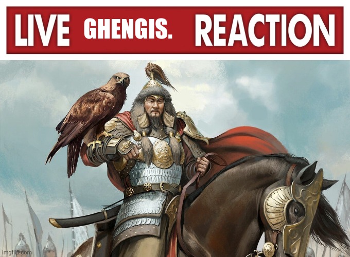 GHENGIS. | image tagged in live x reaction | made w/ Imgflip meme maker