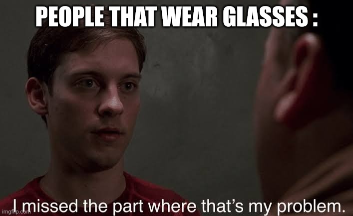 I missed the part | PEOPLE THAT WEAR GLASSES : | image tagged in i missed the part | made w/ Imgflip meme maker