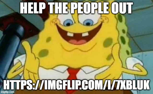Spongbob suck D | HELP THE PEOPLE OUT; HTTPS://IMGFLIP.COM/I/7XBLUK | image tagged in spongbob suck d | made w/ Imgflip meme maker