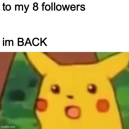 IM BACK after like 3 months :/ | to my 8 followers; im BACK | image tagged in memes,surprised pikachu | made w/ Imgflip meme maker