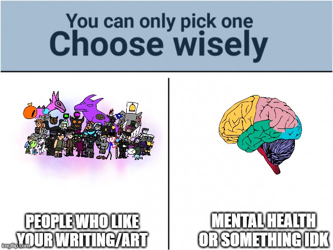 you can pick only one choose wisely | MENTAL HEALTH OR SOMETHING IDK PEOPLE WHO LIKE YOUR WRITING/ART | image tagged in you can pick only one choose wisely | made w/ Imgflip meme maker