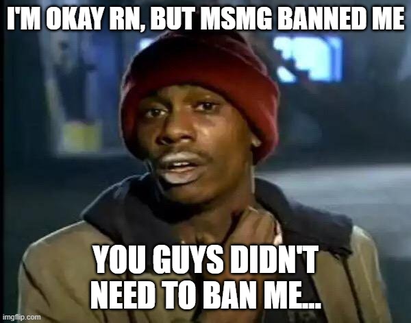 Can someone unban me so I can make more Ws? | I'M OKAY RN, BUT MSMG BANNED ME; YOU GUYS DIDN'T NEED TO BAN ME... | image tagged in memes,y'all got any more of that | made w/ Imgflip meme maker