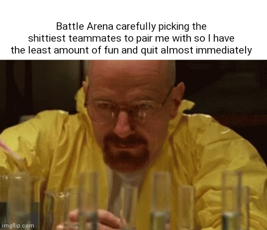 Battle For Neighborvile's Battle Arena | Battle Arena carefully picking the shittiest teammates to pair me with so I have the least amount of fun and quit almost immediately | image tagged in walter white cooking | made w/ Imgflip meme maker