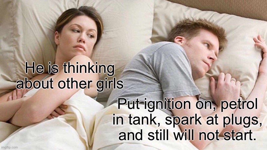 Thinking of other girls | He is thinking about other girls; Put ignition on, petrol in tank, spark at plugs, and still will not start. | image tagged in i bet he's thinking about other women,ignition on,petrol in tank,spark at plugs,still will not start,meme | made w/ Imgflip meme maker
