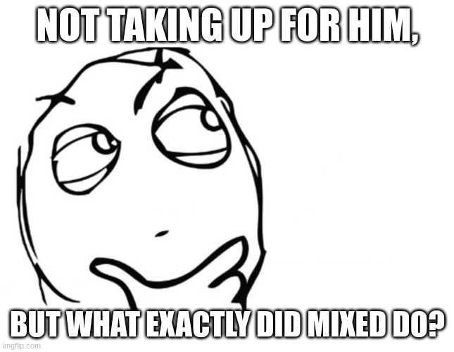 let me know. | NOT TAKING UP FOR HIM, BUT WHAT EXACTLY DID MIXED DO? | image tagged in hmmm,mixed,anti furry | made w/ Imgflip meme maker