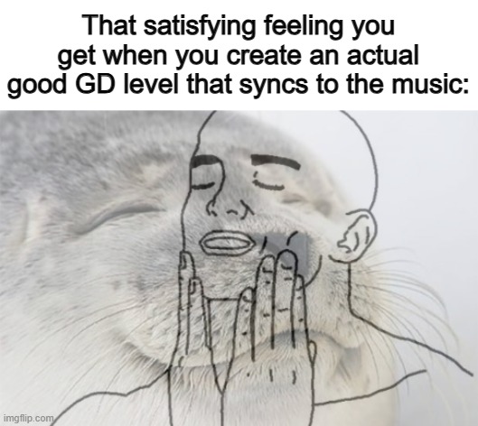 Best feeling ever U_U | That satisfying feeling you get when you create an actual good GD level that syncs to the music: | image tagged in black girl wat | made w/ Imgflip meme maker