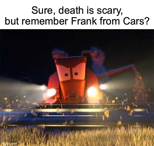 Childhood Trauma | Sure, death is scary, but remember Frank from Cars? | image tagged in memes,scary,relatable,cars | made w/ Imgflip meme maker