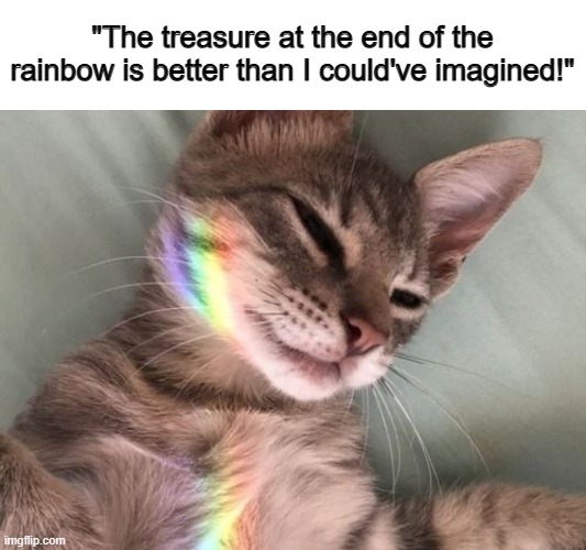 Such a cute one ^-^ | "The treasure at the end of the rainbow is better than I could've imagined!" | image tagged in e | made w/ Imgflip meme maker
