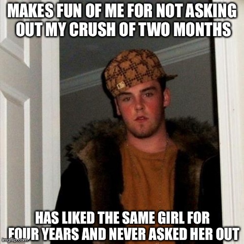 Scumbag Steve | MAKES FUN OF ME FOR NOT ASKING OUT MY CRUSH OF TWO MONTHS HAS LIKED THE SAME GIRL FOR FOUR YEARS AND NEVER ASKED HER OUT | image tagged in memes,scumbag steve | made w/ Imgflip meme maker