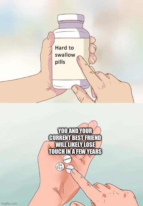 It has happened too many times to me | YOU AND YOUR CURRENT BEST FRIEND WILL LIKELY LOSE TOUCH IN A FEW YEARS | image tagged in memes,hard to swallow pills,friends | made w/ Imgflip meme maker