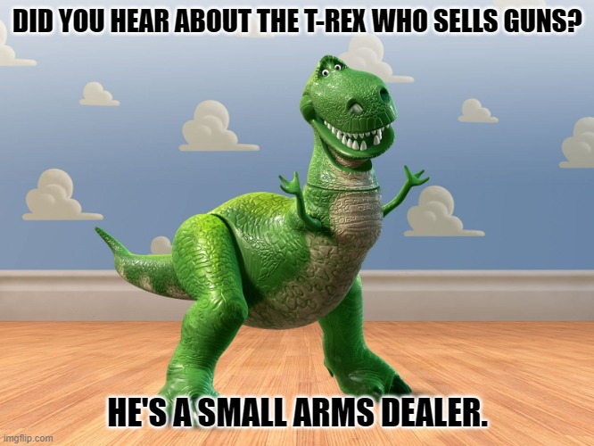 Daily Bad Dad Joke August 29, 2023 | DID YOU HEAR ABOUT THE T-REX WHO SELLS GUNS? HE'S A SMALL ARMS DEALER. | image tagged in t-rex toy story | made w/ Imgflip meme maker