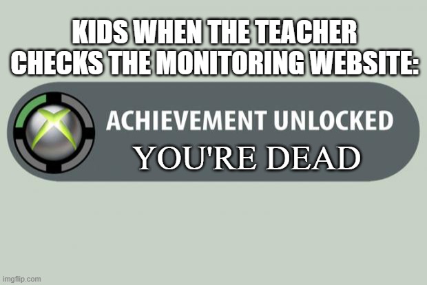 achievement unlocked | KIDS WHEN THE TEACHER CHECKS THE MONITORING WEBSITE:; YOU'RE DEAD | image tagged in achievement unlocked | made w/ Imgflip meme maker