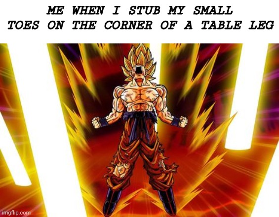 goku | ME WHEN I STUB MY SMALL TOES ON THE CORNER OF A TABLE LEG | image tagged in goku | made w/ Imgflip meme maker