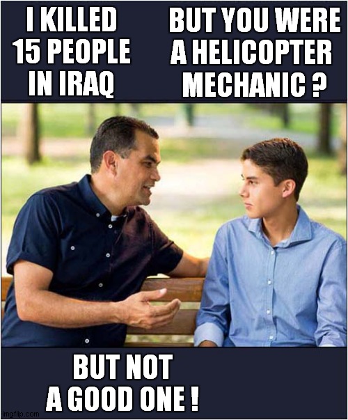 Casualties Of War ! | BUT YOU WERE
A HELICOPTER 
MECHANIC ? I KILLED 15 PEOPLE IN IRAQ; BUT NOT A GOOD ONE ! | image tagged in iraq,kills,helicopter,mechanic,dark humour | made w/ Imgflip meme maker