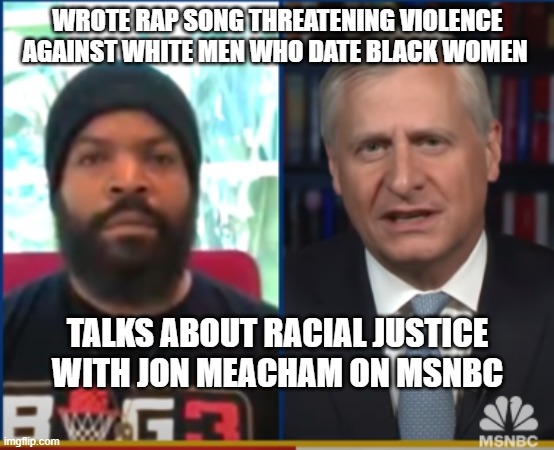 Ice Cube Jon Meacham | WROTE RAP SONG THREATENING VIOLENCE AGAINST WHITE MEN WHO DATE BLACK WOMEN; TALKS ABOUT RACIAL JUSTICE WITH JON MEACHAM ON MSNBC | image tagged in ice cube,jon meacham,msnbc,i hate rap,rap sucks | made w/ Imgflip meme maker