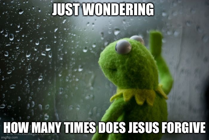 Just wondering | JUST WONDERING; HOW MANY TIMES DOES JESUS FORGIVE | image tagged in kermit window | made w/ Imgflip meme maker