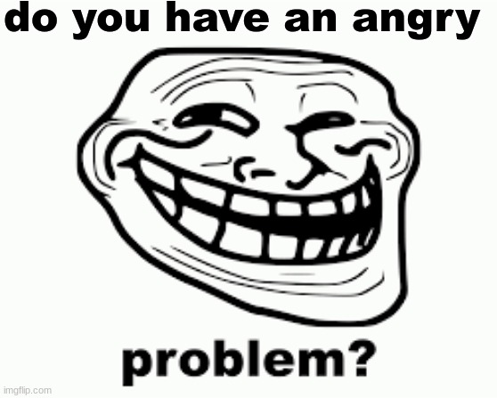 problem? | do you have an angry | image tagged in problem | made w/ Imgflip meme maker