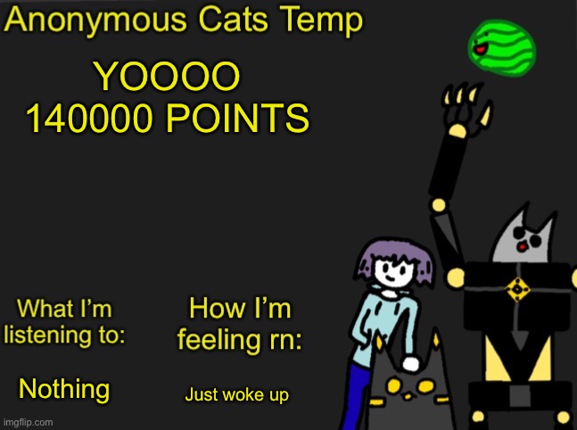 Anonymous Cats Newest temp | YOOOO 140000 POINTS; Just woke up; Nothing | image tagged in anonymous cats newest temp | made w/ Imgflip meme maker