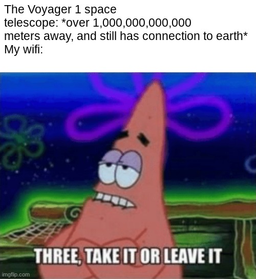 this is very true 99.99% | The Voyager 1 space telescope: *over 1,000,000,000,000 meters away, and still has connection to earth*
My wifi: | image tagged in three take it or leave it,funny,fun,spongebob | made w/ Imgflip meme maker