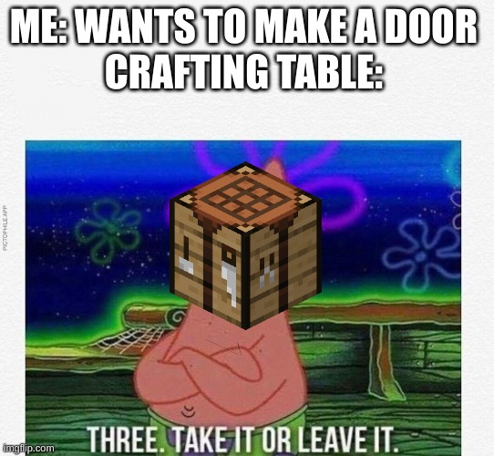 3 take it or leave it | ME: WANTS TO MAKE A DOOR 
CRAFTING TABLE: | image tagged in 3 take it or leave it | made w/ Imgflip meme maker