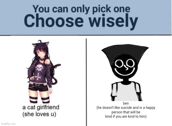 Choose wisely | ben
(he doesn't like suicide and is a happy person that will be kind if you are kind to him) | image tagged in choose wisely | made w/ Imgflip meme maker