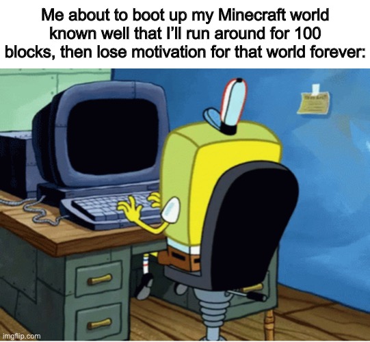 Too true :/ | Me about to boot up my Minecraft world known well that I’ll run around for 100 blocks, then lose motivation for that world forever: | made w/ Imgflip meme maker