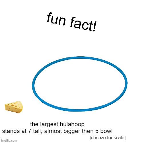 wharg | the largest hulahoop stands at 7 tall, almost bigger then 5 bowl; [cheeze for scale] | image tagged in fun fact | made w/ Imgflip meme maker