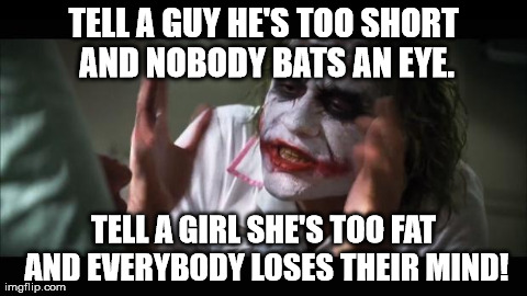And everybody loses their minds | TELL A GUY HE'S TOO SHORT AND NOBODY BATS AN EYE. TELL A GIRL SHE'S TOO FAT AND EVERYBODY LOSES THEIR MIND! | image tagged in memes,and everybody loses their minds | made w/ Imgflip meme maker